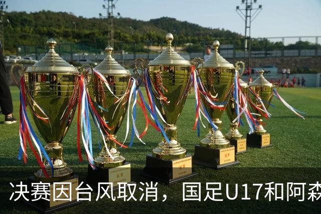 决赛因台风取消，国足U17和阿森纳U17并列冠军，赵松源获MVP