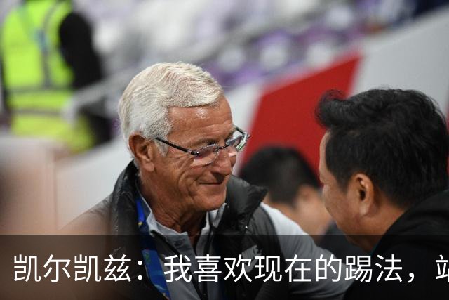 凯尔凯兹：我喜欢现在的踢法，站位更靠前，也可进行1v1