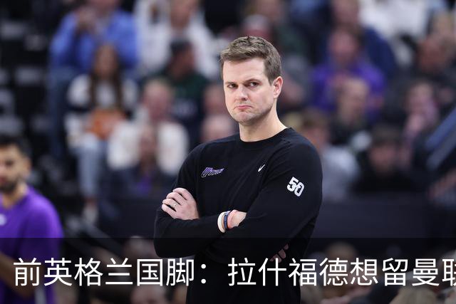 前英格兰国脚：拉什福德想留曼联必须发“重磅声明”，但只能当替补