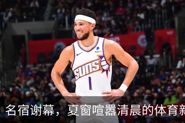 名宿谢幕，夏窗喧嚣清晨的体育新闻栏，突然被一条消息击中