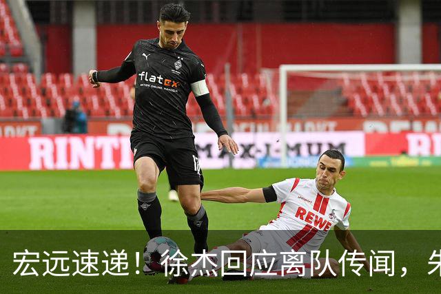 宏远速递！徐杰回应离队传闻，朱芳雨下课后首次发声，黑山外教归队