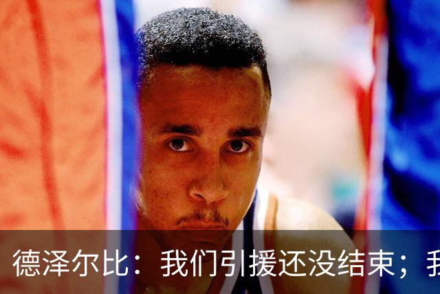 德泽尔比：我们引援还没结束；我们必须记住上赛季付出的代价