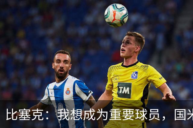 比塞克：我想成为重要球员，国米是最强球队有机会在意甲再次夺冠
