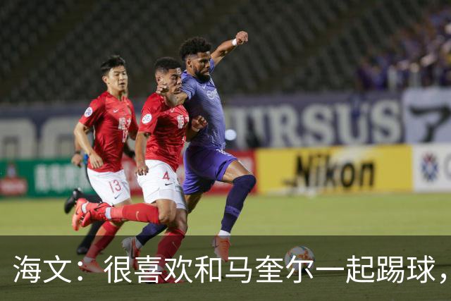海文：很喜欢和马奎尔一起踢球，他对我帮助很大，总提醒我要交流