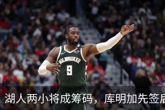 湖人两小将成筹码，库明加先签后换现眉目