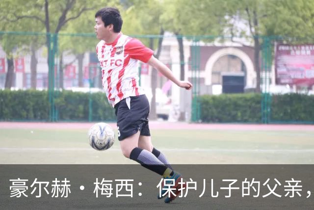 豪尔赫·梅西：保护儿子的父亲，辅助球王的导师